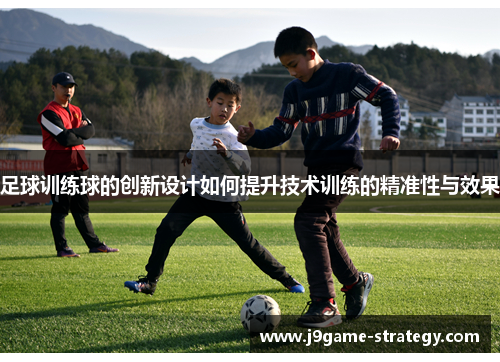 足球训练球的创新设计如何提升技术训练的精准性与效果