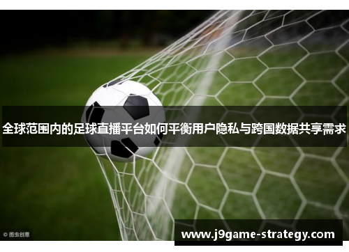 全球范围内的足球直播平台如何平衡用户隐私与跨国数据共享需求